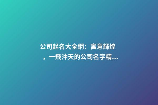公司起名大全網：寓意輝煌，一飛沖天的公司名字精選-第1張-公司起名-玄機派